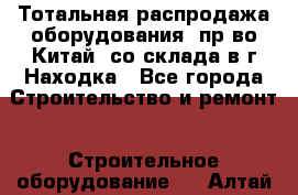 Тотальная распродажа оборудования (пр-во Китай) со склада в г.Находка - Все города Строительство и ремонт » Строительное оборудование   . Алтай респ.